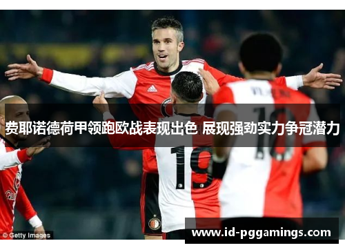 费耶诺德荷甲领跑欧战表现出色 展现强劲实力争冠潜力