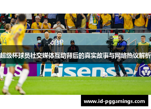 超级杯球员社交媒体互动背后的真实故事与网络热议解析