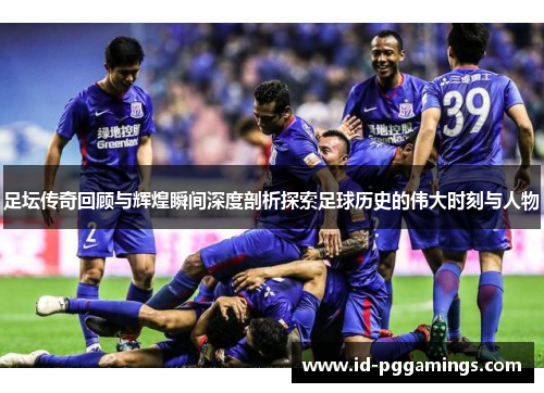 足坛传奇回顾与辉煌瞬间深度剖析探索足球历史的伟大时刻与人物