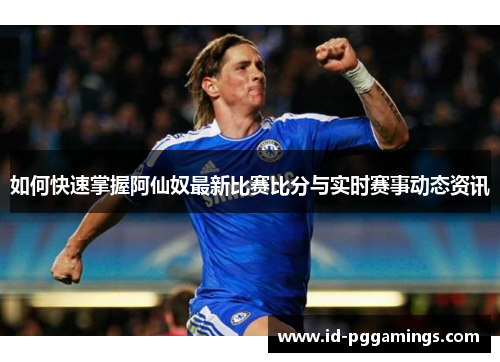 如何快速掌握阿仙奴最新比赛比分与实时赛事动态资讯