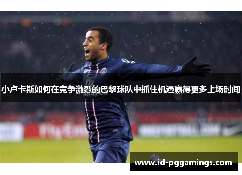 小卢卡斯如何在竞争激烈的巴黎球队中抓住机遇赢得更多上场时间