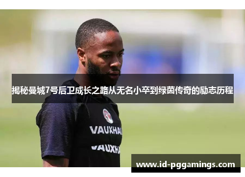 揭秘曼城7号后卫成长之路从无名小卒到绿茵传奇的励志历程