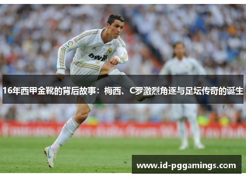 16年西甲金靴的背后故事：梅西、C罗激烈角逐与足坛传奇的诞生