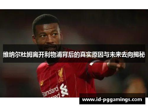 维纳尔杜姆离开利物浦背后的真实原因与未来去向揭秘 维纳尔杜姆离开利物浦背后的真实原因与未来去向揭秘