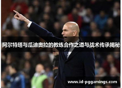 阿尔特塔与瓜迪奥拉的教练合作之道与战术传承揭秘 阿尔特塔与瓜迪奥拉的教练合作之道与战术传承揭秘