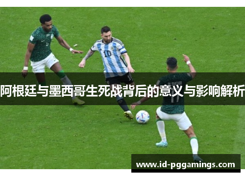 阿根廷与墨西哥生死战背后的意义与影响解析 阿根廷与墨西哥生死战背后的意义与影响解析