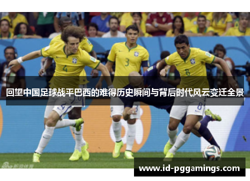 回望中国足球战平巴西的难得历史瞬间与背后时代风云变迁全景 回望中国足球战平巴西的难得历史瞬间与背后时代风云变迁全景