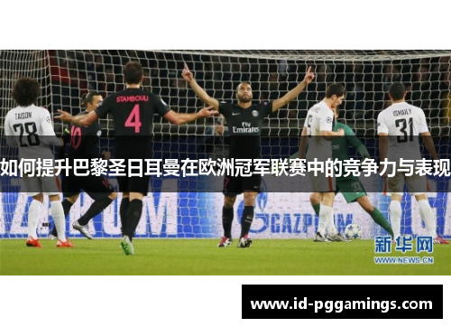 如何提升巴黎圣日耳曼在欧洲冠军联赛中的竞争力与表现 如何提升巴黎圣日耳曼在欧洲冠军联赛中的竞争力与表现
