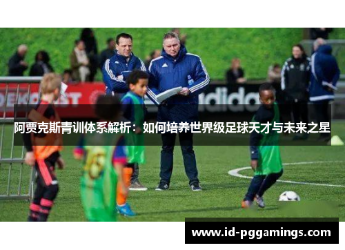阿贾克斯青训体系解析:如何培养世界级足球天才与未来之星 阿贾克斯青训体系解析:如何培养世界级足球天才与未来之星