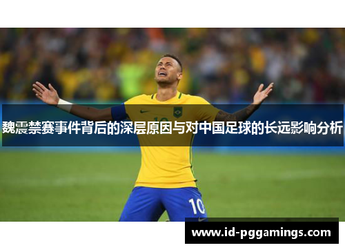魏震禁赛事件背后的深层原因与对中国足球的长远影响分析