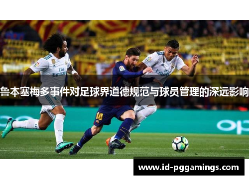 鲁本塞梅多事件对足球界道德规范与球员管理的深远影响 鲁本塞梅多事件对足球界道德规范与球员管理的深远影响