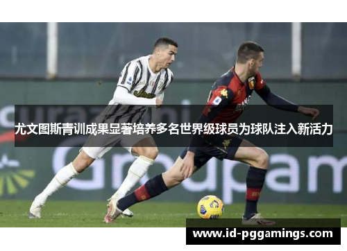 尤文图斯青训成果显著培养多名世界级球员为球队注入新活力