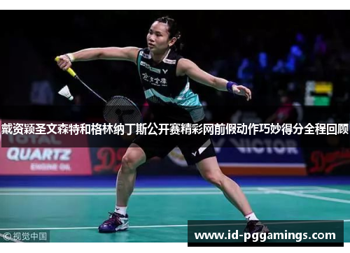 戴资颖圣文森特和格林纳丁斯公开赛精彩网前假动作巧妙得分全程回顾