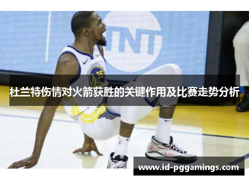 杜兰特伤情对火箭获胜的关键作用及比赛走势分析 杜兰特伤情对火箭获胜的关键作用及比赛走势分析