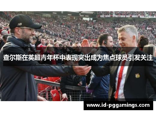 查尔斯在英超青年杯中表现突出成为焦点球员引发关注