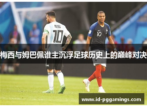梅西与姆巴佩谁主沉浮足球历史上的巅峰对决 梅西与姆巴佩谁主沉浮足球历史上的巅峰对决
