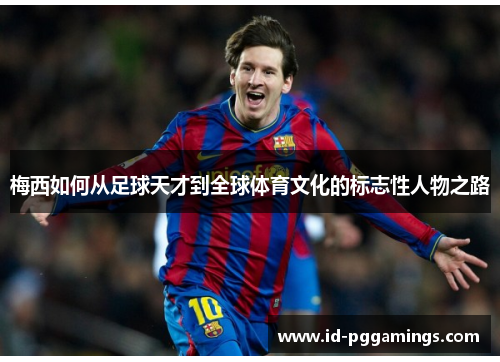 梅西如何从足球天才到全球体育文化的标志性人物之路 梅西如何从足球天才到全球体育文化的标志性人物之路