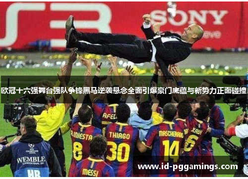 欧冠十六强舞台强队争锋黑马逆袭悬念全面引爆豪门底蕴与新势力正面碰撞 欧冠十六强舞台强队争锋黑马逆袭悬念全面引爆豪门底蕴与新势力正面碰撞