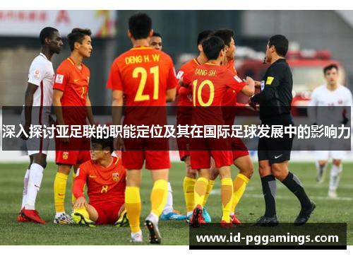 深入探讨亚足联的职能定位及其在国际足球发展中的影响力