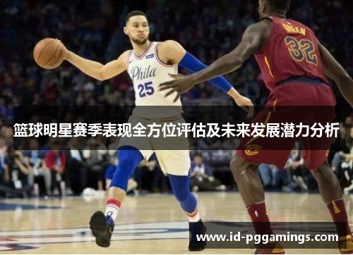 篮球明星赛季表现全方位评估及未来发展潜力分析 篮球明星赛季表现全方位评估及未来发展潜力分析
