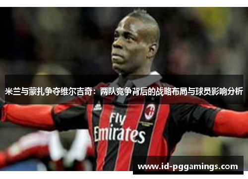 米兰与蒙扎争夺维尔吉奇：两队竞争背后的战略布局与球员影响分析