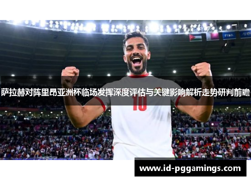 萨拉赫对阵里昂亚洲杯临场发挥深度评估与关键影响解析走势研判前瞻 萨拉赫对阵里昂亚洲杯临场发挥深度评估与关键影响解析走势研判前瞻