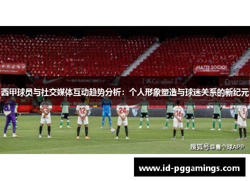 西甲球员与社交媒体互动趋势分析：个人形象塑造与球迷关系的新纪元