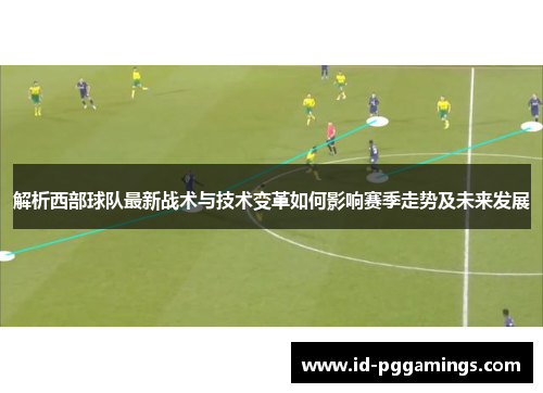 解析西部球队最新战术与技术变革如何影响赛季走势及未来发展