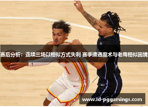 赛后分析:连续三场以相似方式失利 赛季遭遇魔术与老鹰相似困境 赛后分析:连续三场以相似方式失利 赛季遭遇魔术与老鹰相似困境