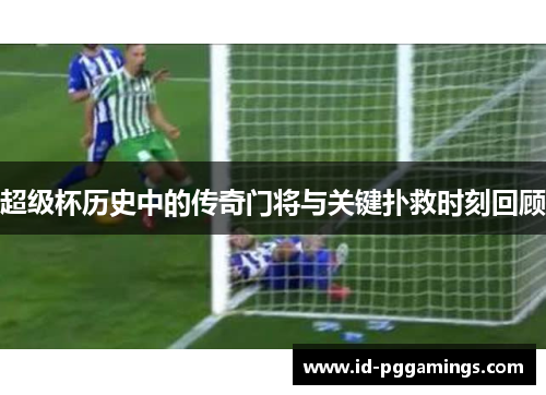 超级杯历史中的传奇门将与关键扑救时刻回顾